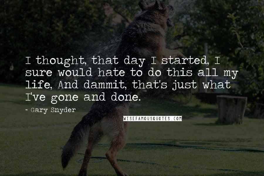 Gary Snyder Quotes: I thought, that day I started, I sure would hate to do this all my life, And dammit, that's just what I've gone and done.