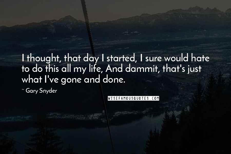 Gary Snyder Quotes: I thought, that day I started, I sure would hate to do this all my life, And dammit, that's just what I've gone and done.