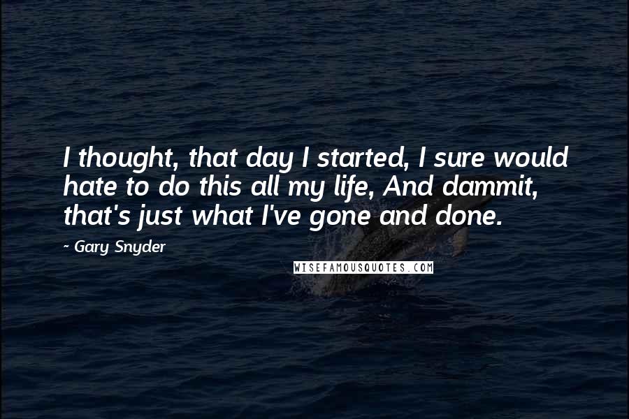 Gary Snyder Quotes: I thought, that day I started, I sure would hate to do this all my life, And dammit, that's just what I've gone and done.