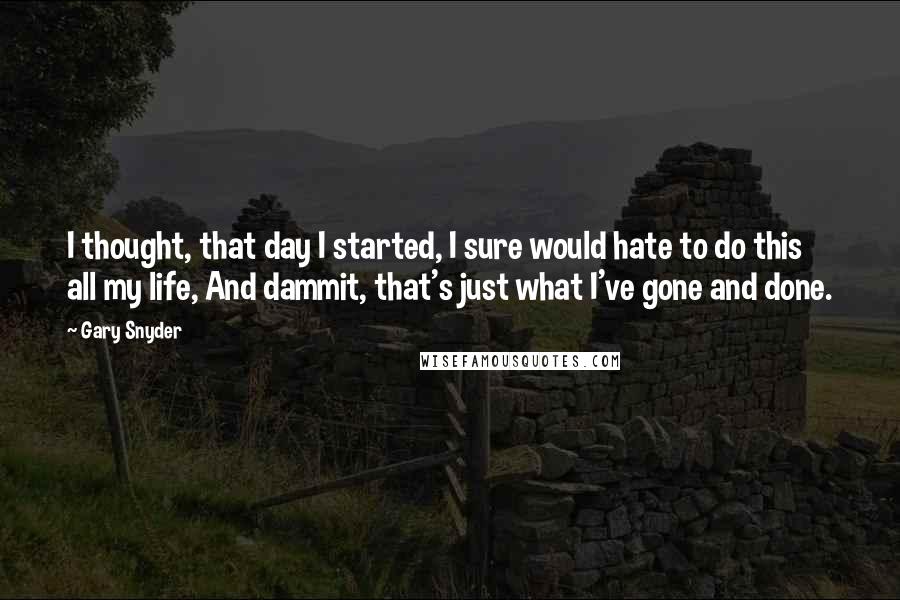 Gary Snyder Quotes: I thought, that day I started, I sure would hate to do this all my life, And dammit, that's just what I've gone and done.