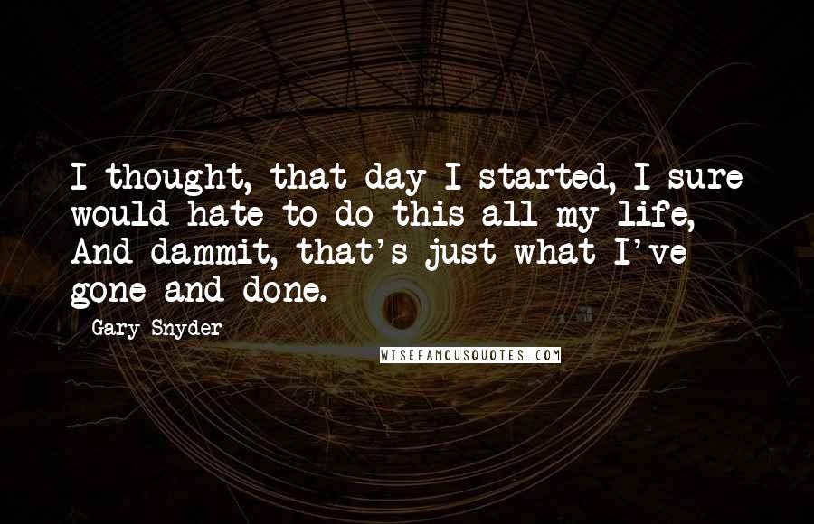 Gary Snyder Quotes: I thought, that day I started, I sure would hate to do this all my life, And dammit, that's just what I've gone and done.