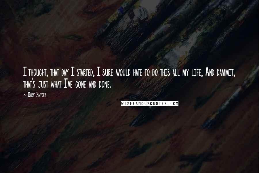 Gary Snyder Quotes: I thought, that day I started, I sure would hate to do this all my life, And dammit, that's just what I've gone and done.