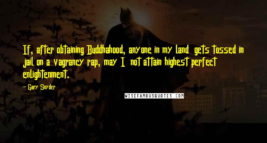 Gary Snyder Quotes: If, after obtaining Buddhahood, anyone in my land gets tossed in jail on a vagrancy rap, may I not attain highest perfect enlightenment.