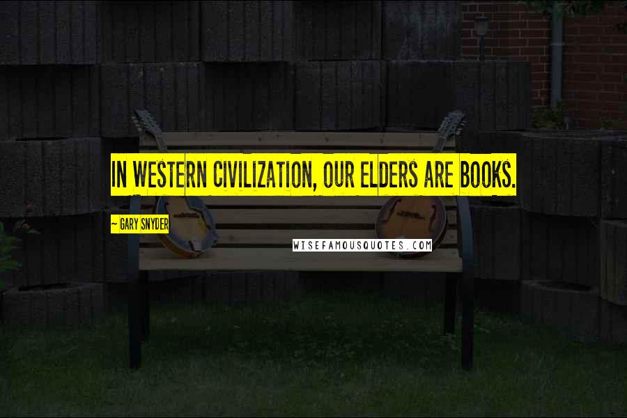 Gary Snyder Quotes: In Western Civilization, our elders are books.
