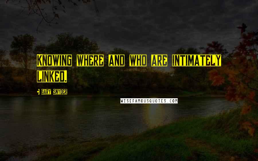 Gary Snyder Quotes: Knowing where and who are intimately linked.