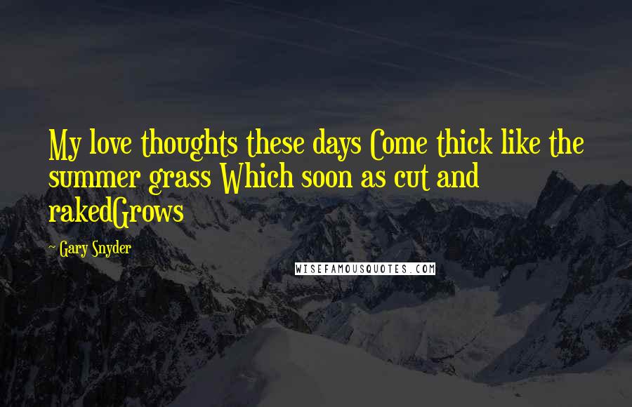 Gary Snyder Quotes: My love thoughts these days Come thick like the summer grass Which soon as cut and rakedGrows