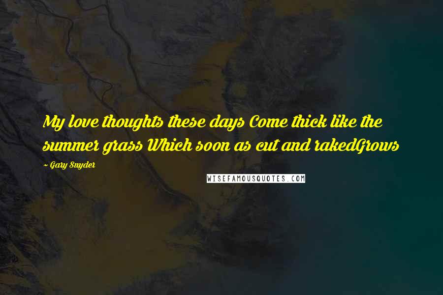 Gary Snyder Quotes: My love thoughts these days Come thick like the summer grass Which soon as cut and rakedGrows