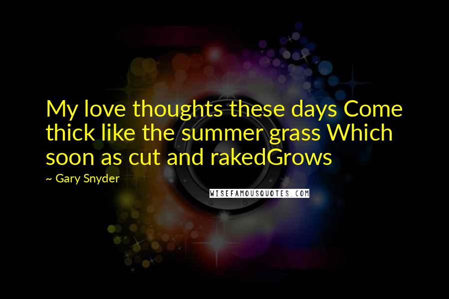 Gary Snyder Quotes: My love thoughts these days Come thick like the summer grass Which soon as cut and rakedGrows