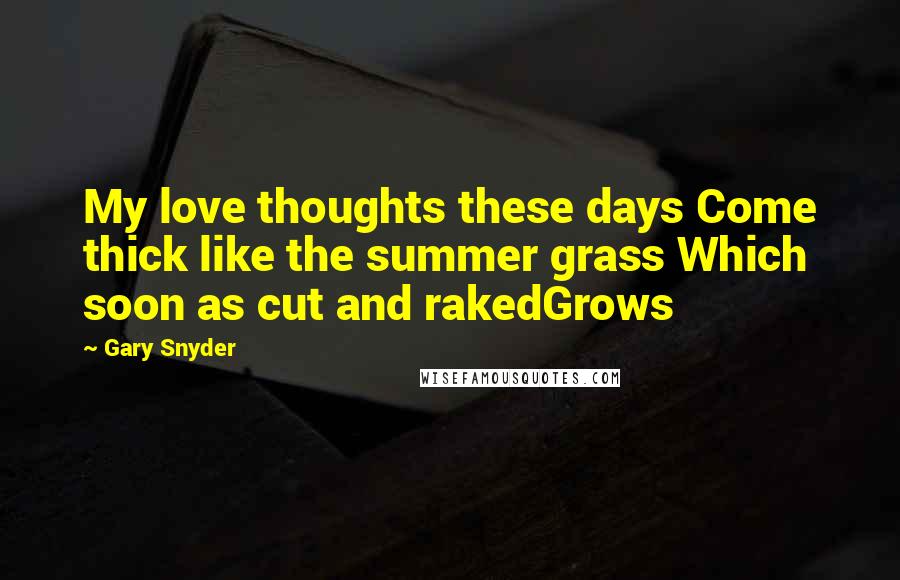 Gary Snyder Quotes: My love thoughts these days Come thick like the summer grass Which soon as cut and rakedGrows