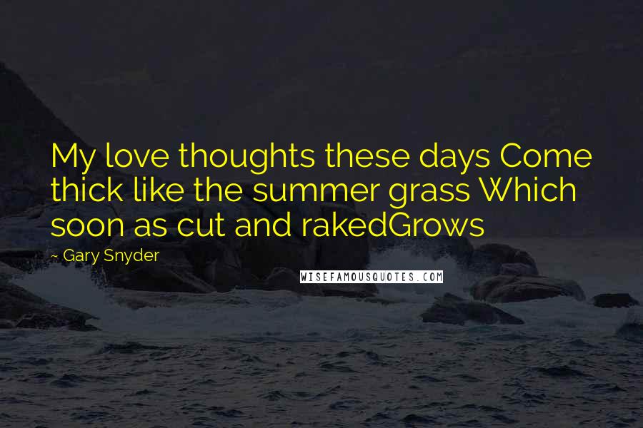 Gary Snyder Quotes: My love thoughts these days Come thick like the summer grass Which soon as cut and rakedGrows