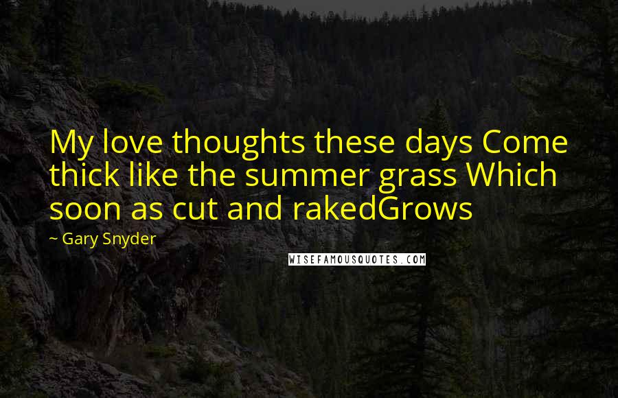 Gary Snyder Quotes: My love thoughts these days Come thick like the summer grass Which soon as cut and rakedGrows