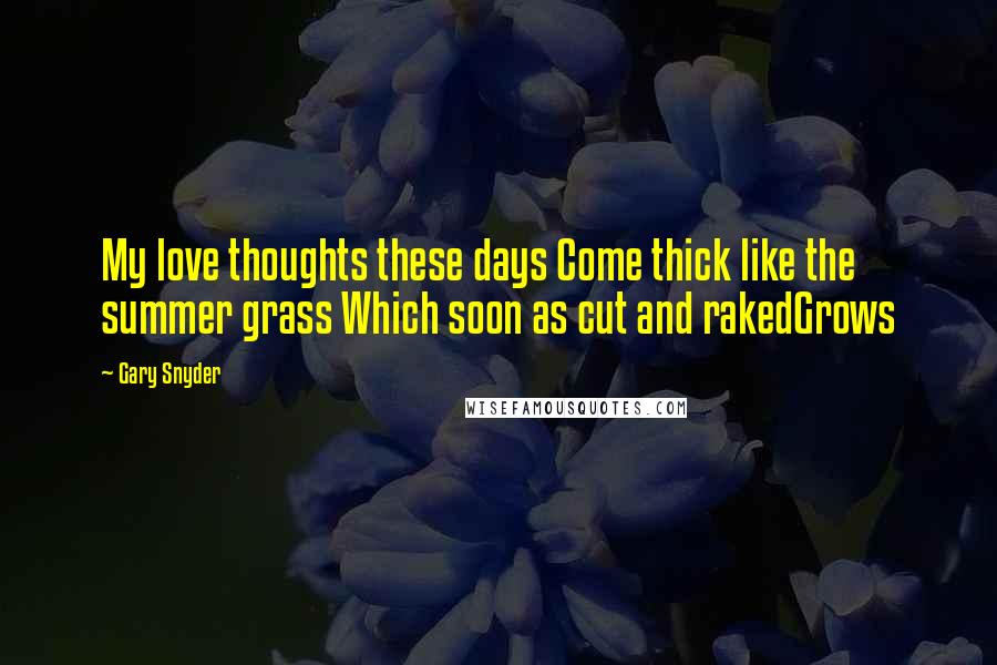 Gary Snyder Quotes: My love thoughts these days Come thick like the summer grass Which soon as cut and rakedGrows