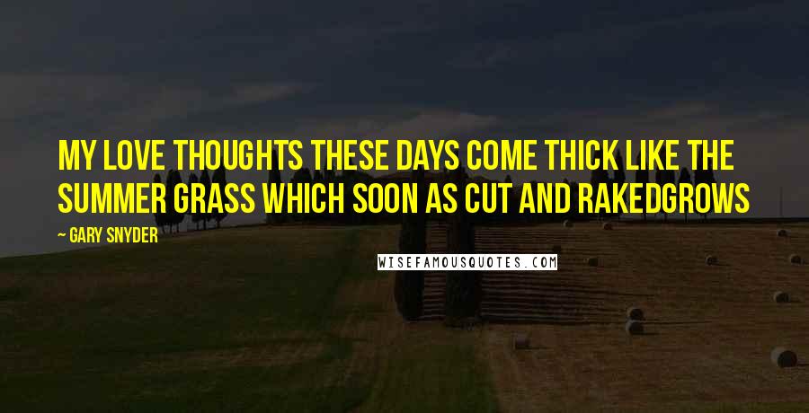 Gary Snyder Quotes: My love thoughts these days Come thick like the summer grass Which soon as cut and rakedGrows