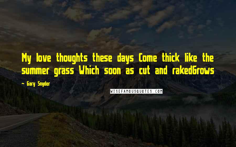 Gary Snyder Quotes: My love thoughts these days Come thick like the summer grass Which soon as cut and rakedGrows