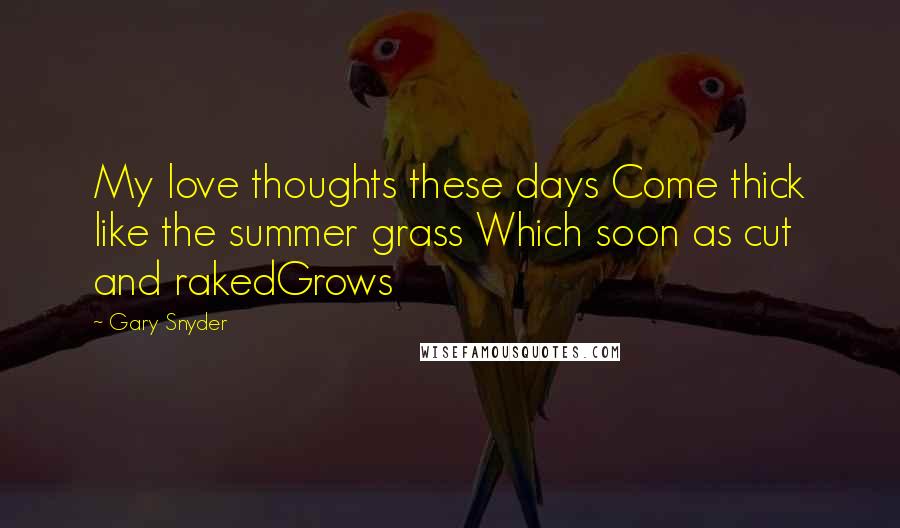 Gary Snyder Quotes: My love thoughts these days Come thick like the summer grass Which soon as cut and rakedGrows