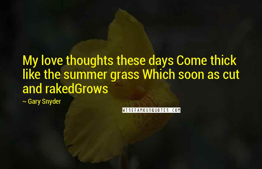 Gary Snyder Quotes: My love thoughts these days Come thick like the summer grass Which soon as cut and rakedGrows