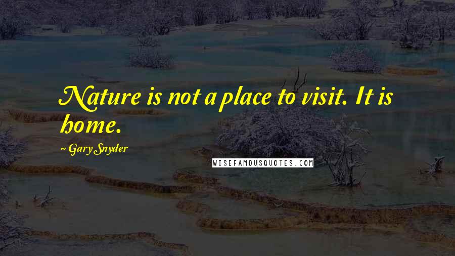 Gary Snyder Quotes: Nature is not a place to visit. It is home.