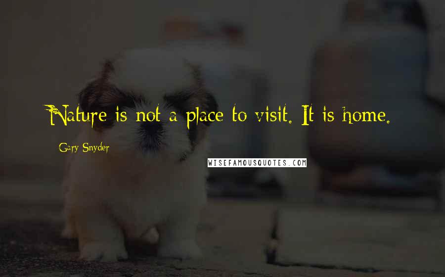 Gary Snyder Quotes: Nature is not a place to visit. It is home.