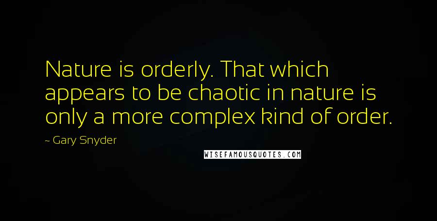 Gary Snyder Quotes: Nature is orderly. That which appears to be chaotic in nature is only a more complex kind of order.