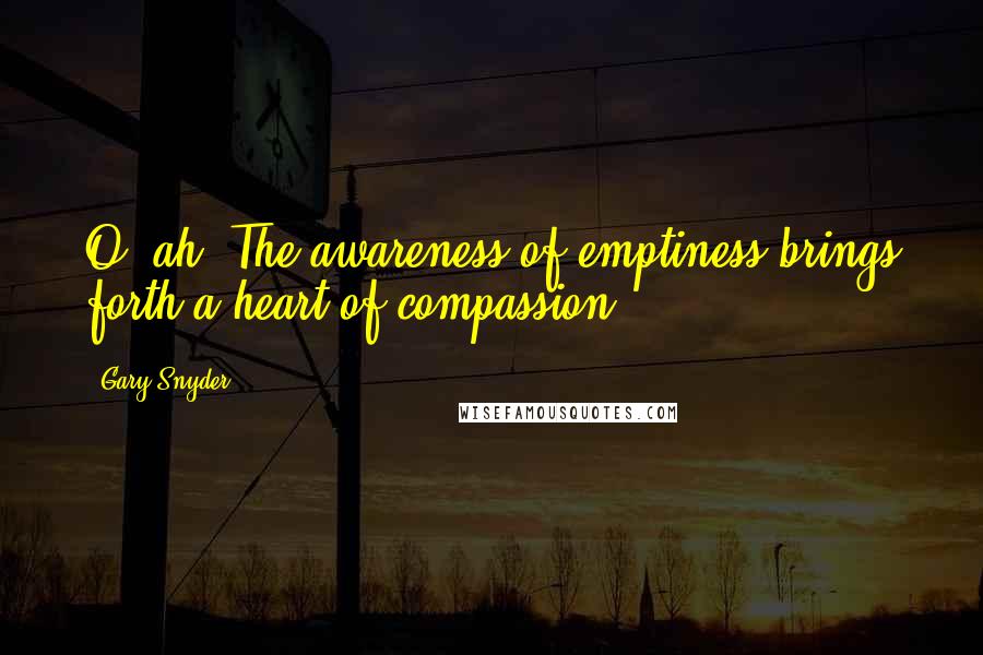 Gary Snyder Quotes: O, ah! The awareness of emptiness brings forth a heart of compassion!