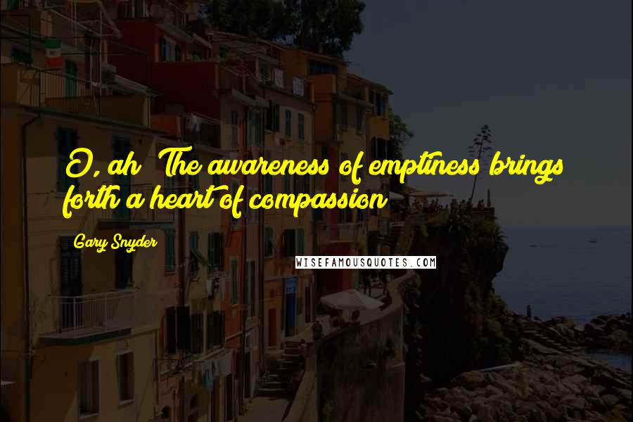 Gary Snyder Quotes: O, ah! The awareness of emptiness brings forth a heart of compassion!