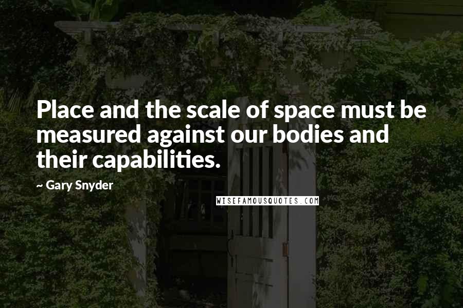 Gary Snyder Quotes: Place and the scale of space must be measured against our bodies and their capabilities.