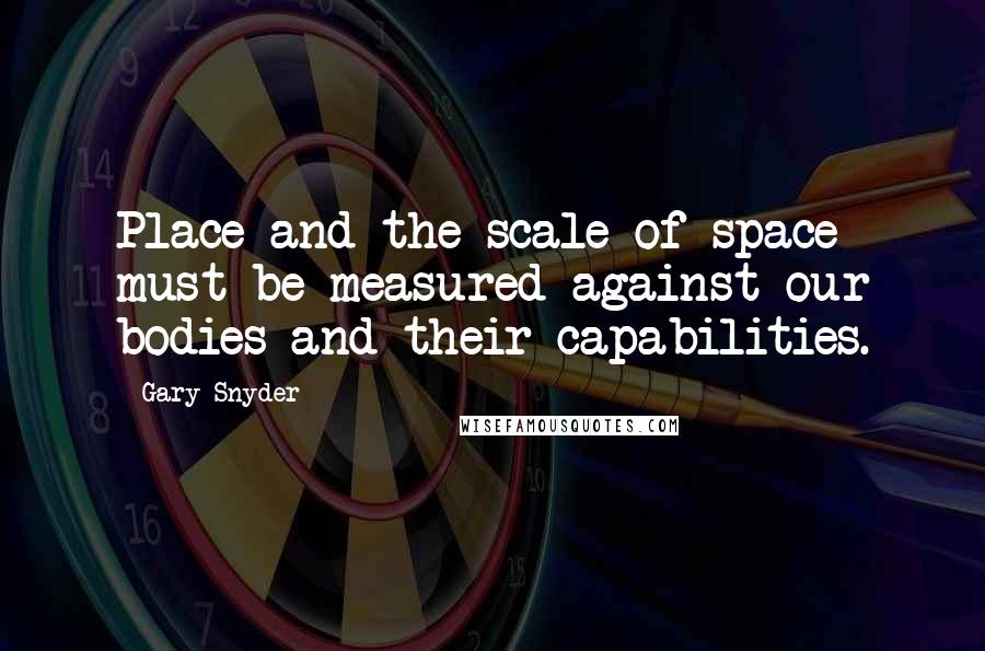 Gary Snyder Quotes: Place and the scale of space must be measured against our bodies and their capabilities.