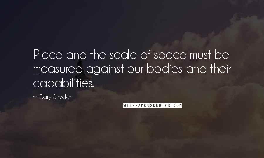Gary Snyder Quotes: Place and the scale of space must be measured against our bodies and their capabilities.
