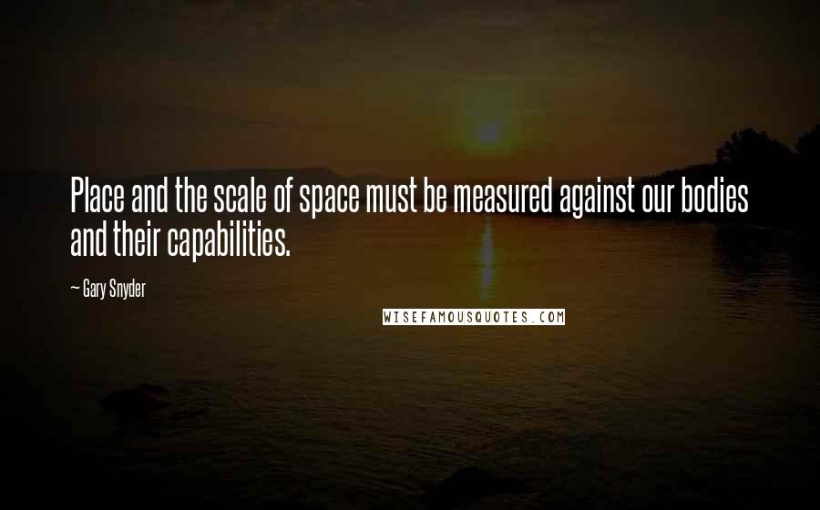 Gary Snyder Quotes: Place and the scale of space must be measured against our bodies and their capabilities.