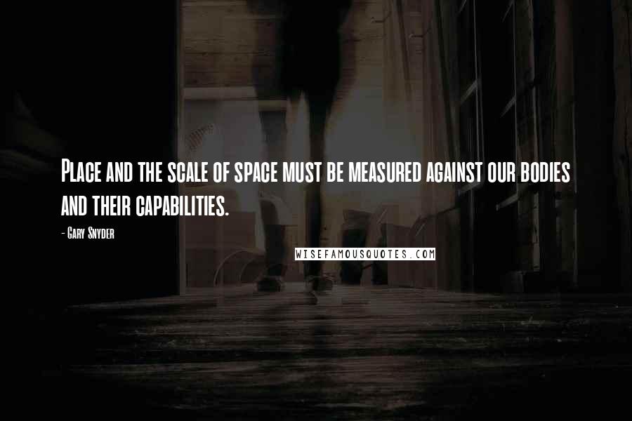 Gary Snyder Quotes: Place and the scale of space must be measured against our bodies and their capabilities.