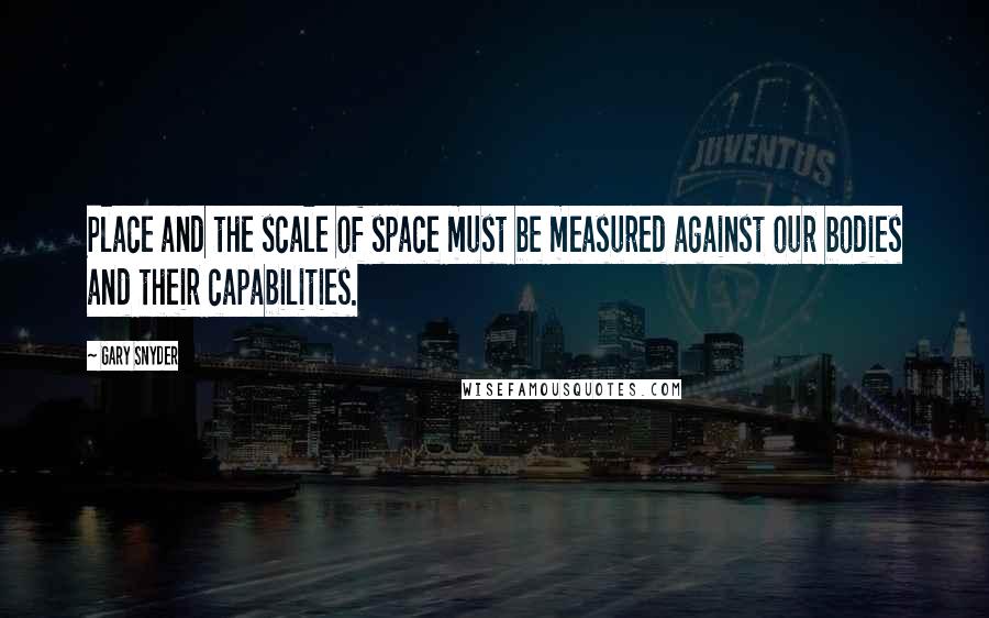 Gary Snyder Quotes: Place and the scale of space must be measured against our bodies and their capabilities.