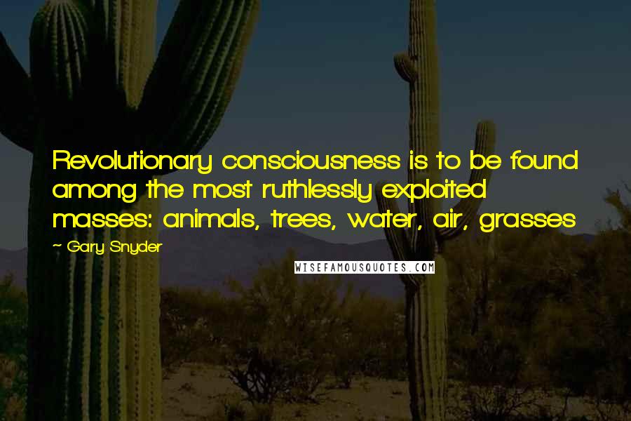Gary Snyder Quotes: Revolutionary consciousness is to be found among the most ruthlessly exploited masses: animals, trees, water, air, grasses