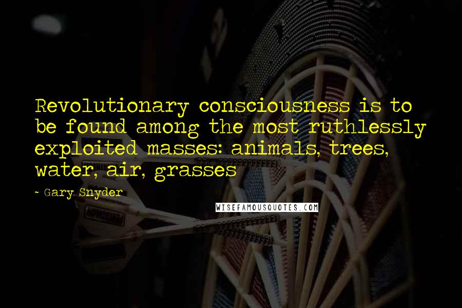 Gary Snyder Quotes: Revolutionary consciousness is to be found among the most ruthlessly exploited masses: animals, trees, water, air, grasses