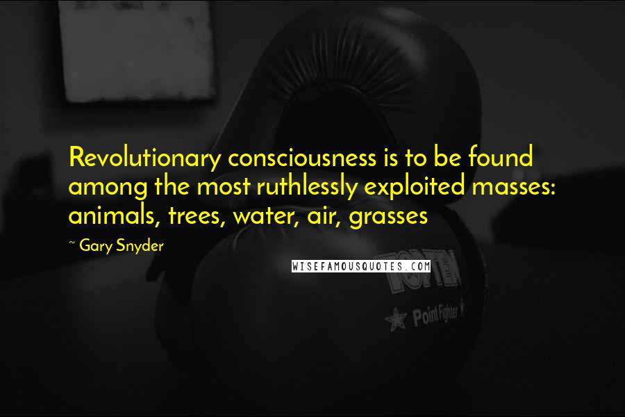 Gary Snyder Quotes: Revolutionary consciousness is to be found among the most ruthlessly exploited masses: animals, trees, water, air, grasses