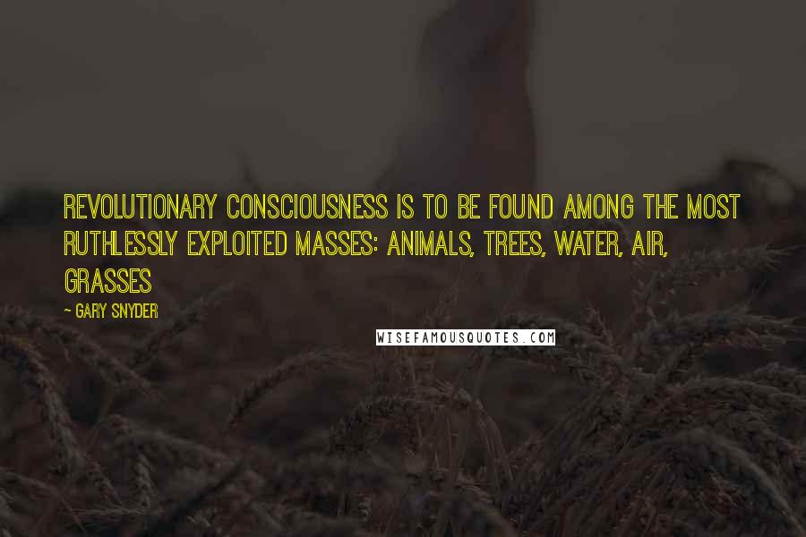 Gary Snyder Quotes: Revolutionary consciousness is to be found among the most ruthlessly exploited masses: animals, trees, water, air, grasses