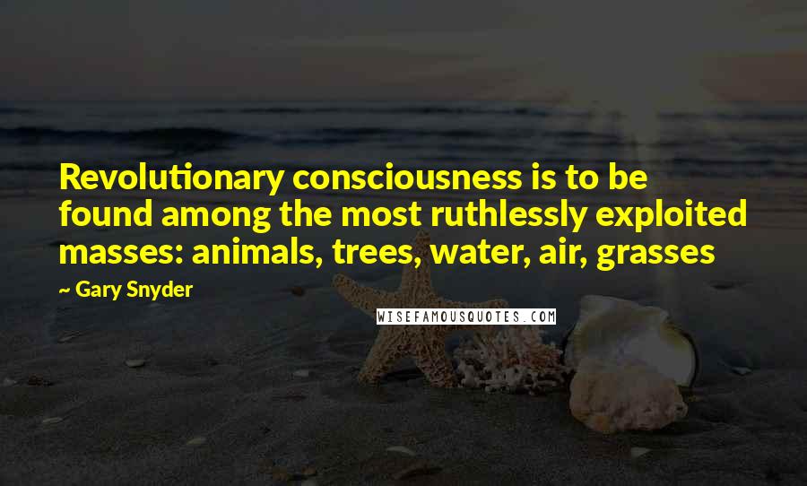 Gary Snyder Quotes: Revolutionary consciousness is to be found among the most ruthlessly exploited masses: animals, trees, water, air, grasses