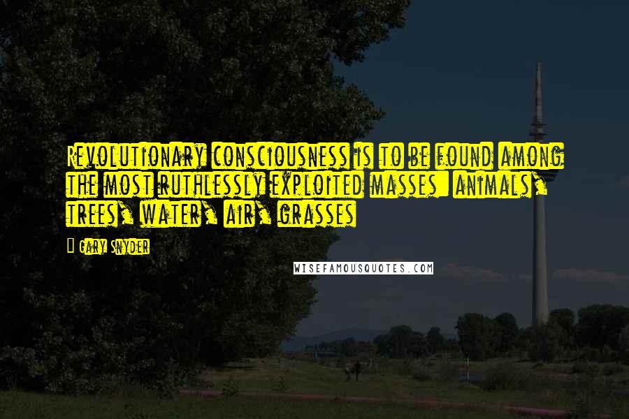 Gary Snyder Quotes: Revolutionary consciousness is to be found among the most ruthlessly exploited masses: animals, trees, water, air, grasses