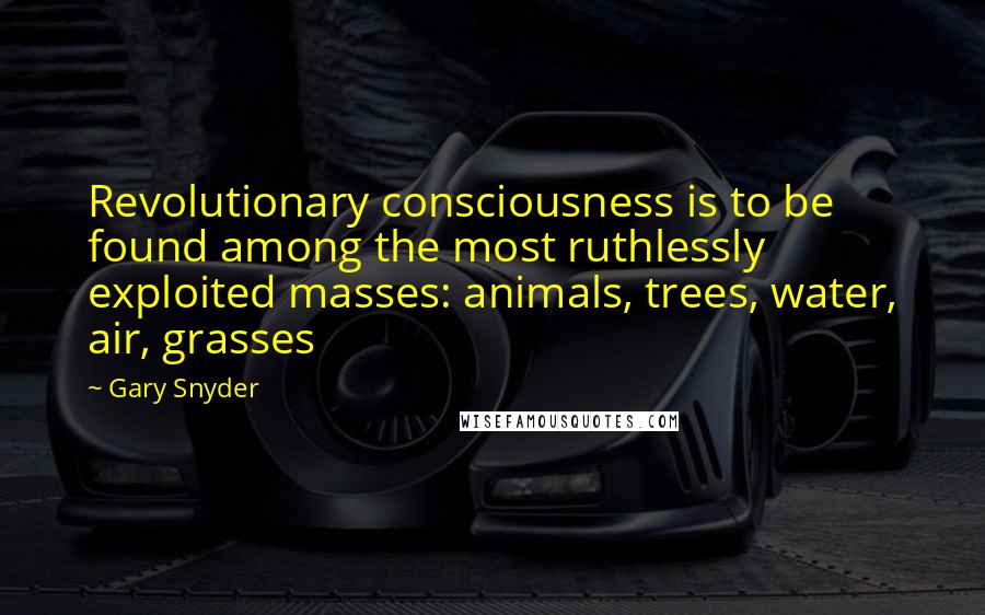 Gary Snyder Quotes: Revolutionary consciousness is to be found among the most ruthlessly exploited masses: animals, trees, water, air, grasses