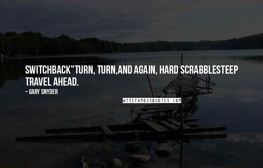 Gary Snyder Quotes: Switchback"turn, turn,and again, hard scrabblesteep travel ahead.