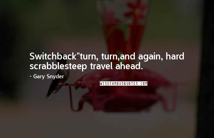 Gary Snyder Quotes: Switchback"turn, turn,and again, hard scrabblesteep travel ahead.
