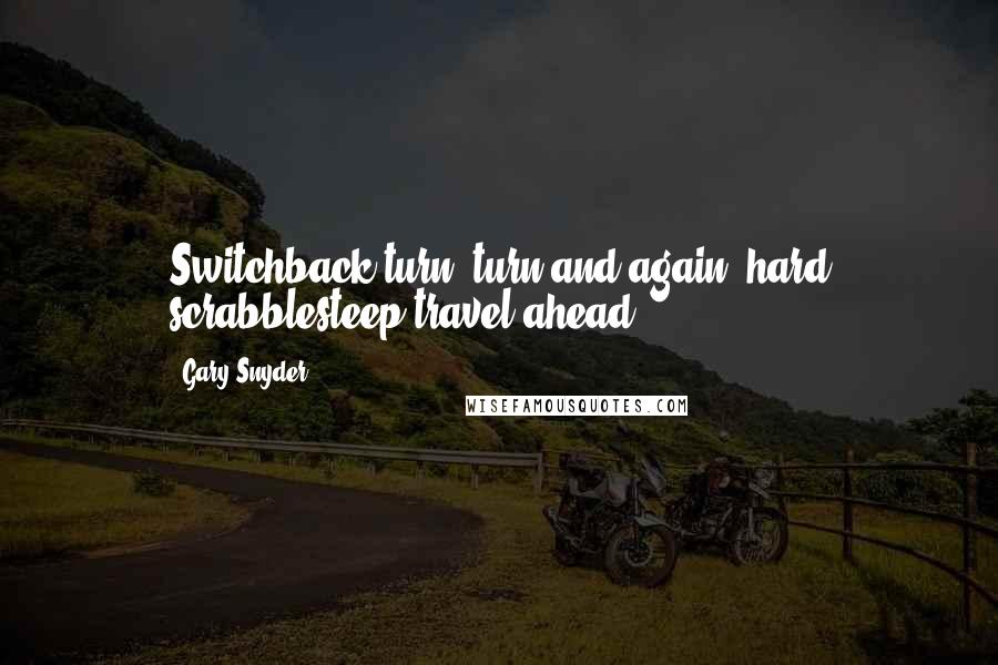 Gary Snyder Quotes: Switchback"turn, turn,and again, hard scrabblesteep travel ahead.