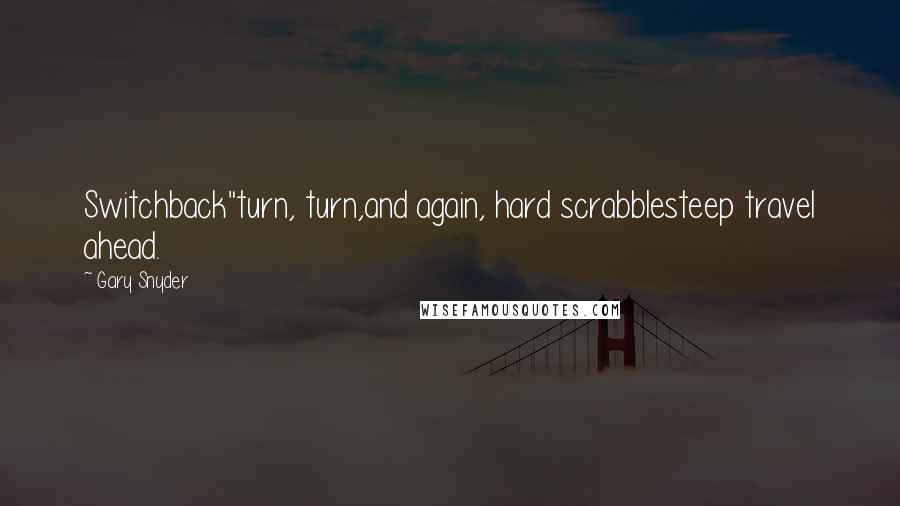 Gary Snyder Quotes: Switchback"turn, turn,and again, hard scrabblesteep travel ahead.