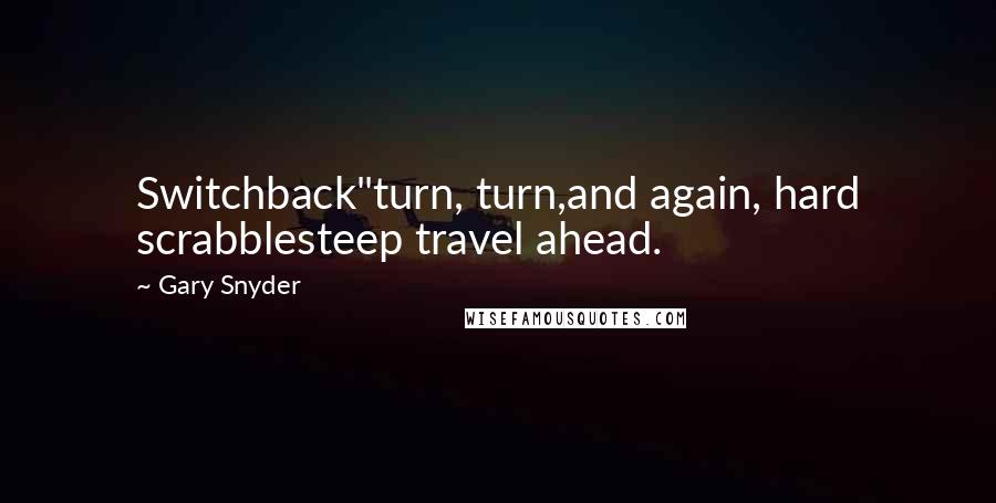 Gary Snyder Quotes: Switchback"turn, turn,and again, hard scrabblesteep travel ahead.