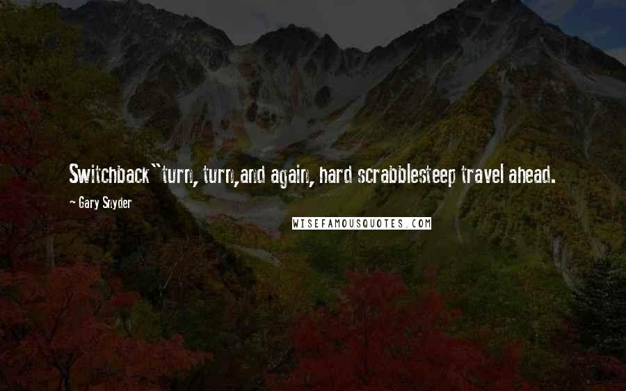 Gary Snyder Quotes: Switchback"turn, turn,and again, hard scrabblesteep travel ahead.