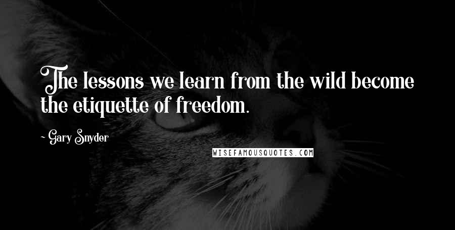 Gary Snyder Quotes: The lessons we learn from the wild become the etiquette of freedom.