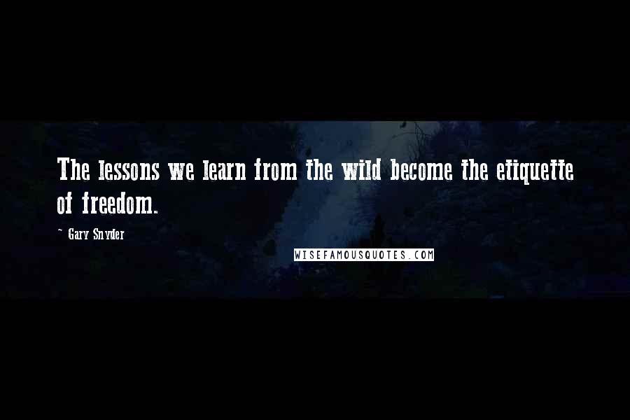Gary Snyder Quotes: The lessons we learn from the wild become the etiquette of freedom.