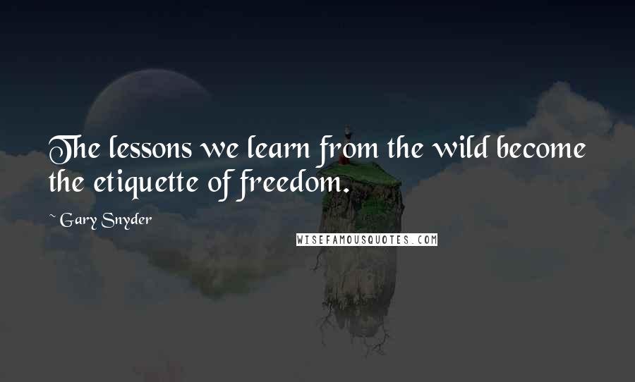 Gary Snyder Quotes: The lessons we learn from the wild become the etiquette of freedom.