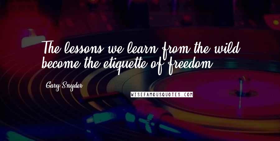 Gary Snyder Quotes: The lessons we learn from the wild become the etiquette of freedom.