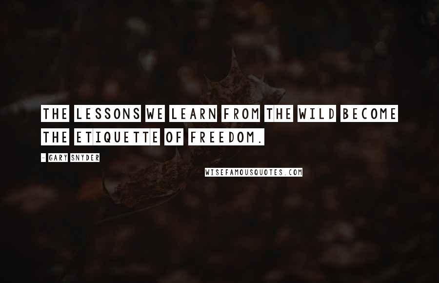 Gary Snyder Quotes: The lessons we learn from the wild become the etiquette of freedom.