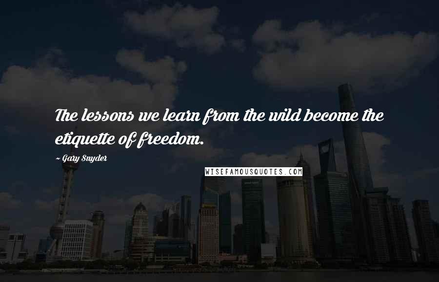 Gary Snyder Quotes: The lessons we learn from the wild become the etiquette of freedom.